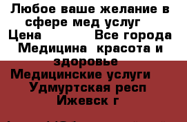 Любое ваше желание в сфере мед.услуг. › Цена ­ 1 100 - Все города Медицина, красота и здоровье » Медицинские услуги   . Удмуртская респ.,Ижевск г.